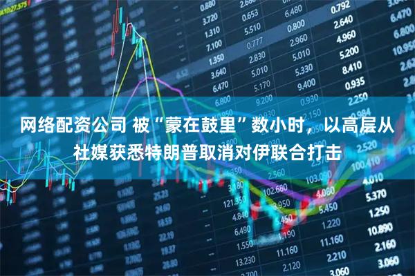 网络配资公司 被“蒙在鼓里”数小时，以高层从社媒获悉特朗普取消对伊联合打击