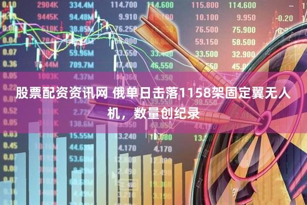 股票配资资讯网 俄单日击落1158架固定翼无人机，数量创纪录