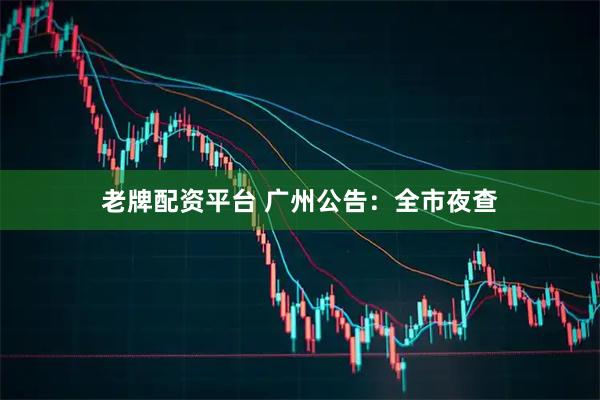 老牌配资平台 广州公告：全市夜查