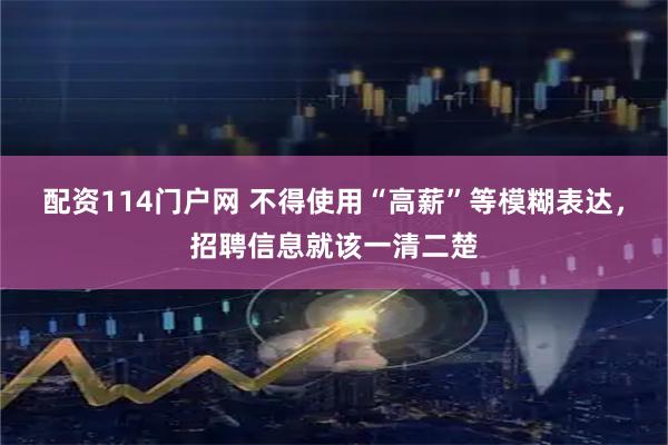 配资114门户网 不得使用“高薪”等模糊表达,招聘信息就该一清二楚