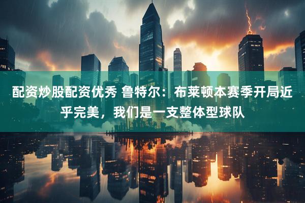 配资炒股配资优秀 鲁特尔：布莱顿本赛季开局近乎完美，我们是一支整体型球队